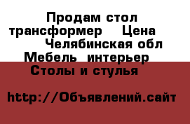 Продам стол трансформер  › Цена ­ 3 000 - Челябинская обл. Мебель, интерьер » Столы и стулья   